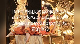 [MP4]外围女神场不间断 170cm平面模特&nbsp;&nbsp;69啪啪&nbsp;&nbsp;给你想看的全部