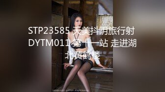 STP23585 天美抖阴旅行射 DYTM011 第十一站 走进湖北黄鹤楼