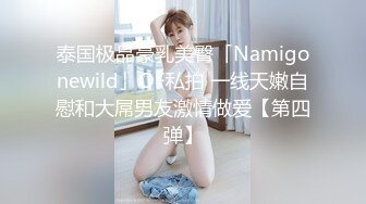 泰国极品豪乳美臀「Namigonewild」OF私拍 一线天嫩自慰和大屌男友激情做爱【第四弹】