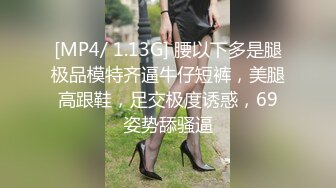 [MP4/ 1.13G] 腰以下多是腿极品模特齐逼牛仔短裤，美腿高跟鞋，足交极度诱惑，69姿势舔骚逼