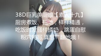 38D巨乳美厨娘【素人十九】厨房煮饭、扫地，样样精通，吃饭时发骚样揉奶，跳蛋自慰 粉穴特写,真想艹翻她哦！