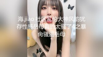 海.jiao 社区乱伦大神风韵犹存性感岳母真的太骚了4之暴肏骚逼岳母