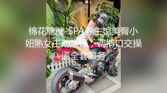 棉花糖糖-SPA养生馆美臀小妞熟女主动求操，调情口交操逼全套服务