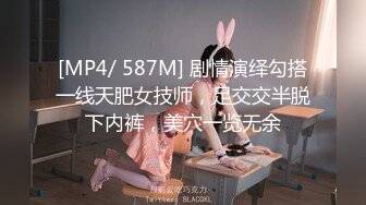 [MP4/ 587M] 剧情演绎勾搭一线天肥女技师，足交交半脱下内裤，美穴一览无余