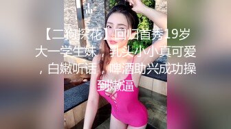 【二狗探花】回归首秀19岁大一学生妹，乳头小小真可爱，白嫩听话，啤酒助兴成功操到嫩逼