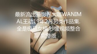 最新流出摄影界大咖WANIMAL王动19年2月另类作品集.全是极品女模.秒懂视频整合完整版