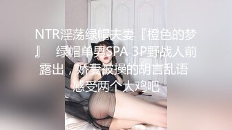 NTR淫荡绿帽夫妻『橙色的梦』✅绿帽单男SPA 3P野战人前露出，娇妻被操的胡言乱语 感受两个大鸡吧