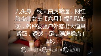 九头身一线天白虎嫩逼，网红脸夜店女王【六月】福利私拍②，各种发骚户外露出大道具紫薇，诱惑十足，满满撸点 (16)