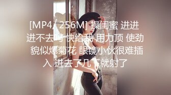 [MP4/ 256M] 操闺蜜 进进 进不去吗 快给我 用力顶 使劲 貌似爆菊花 眼镜小伙很难插入 进去了几下就射了