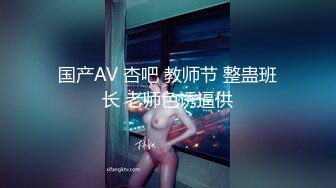 国产AV 杏吧 教师节 整蛊班长 老师色诱逼供