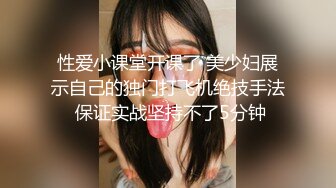 性爱小课堂开课了 美少妇展示自己的独门打飞机绝技手法 保证实战坚持不了5分钟