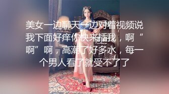 美女一边聊天一边对着视频说我下面好痒你快来插我，啊“啊”啊，高潮了好多水，每一个男人看了就受不了了