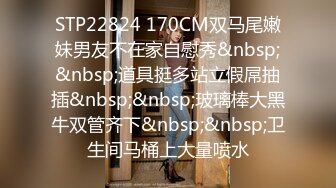 STP22824 170CM双马尾嫩妹男友不在家自慰秀&nbsp;&nbsp;道具挺多站立假屌抽插&nbsp;&nbsp;玻璃棒大黑牛双管齐下&nbsp;&nbsp;卫生间马桶上大量喷水