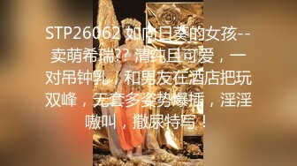 STP26062 如向日葵的女孩--卖萌希瑞?? 清纯且可爱，一对吊钟乳，和男友在酒店把玩双峰，无套多姿势爆插，淫淫嗷叫，撒尿特写！