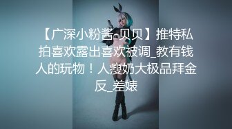 【广深小粉酱-贝贝】推特私拍喜欢露出喜欢被调_教有钱人的玩物！人瘦奶大极品拜金反_差婊