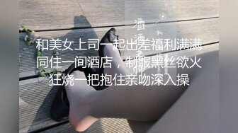 和美女上司一起出差福利满满同住一间酒店，制服黑丝欲火狂烧一把抱住亲吻深入操