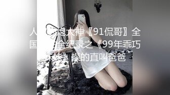 人气约炮大神〖91侃哥〗全国约啪全纪录之《99年乖巧妹妹》操的直叫爸爸