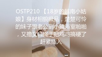 OSTP210 【18岁的越南小姑娘】身材相貌极品，楚楚可怜的妹子跟老公到小镇浴室啪啪，又撸又口终于把鸡鸡搞硬了赶紧插入