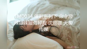 TM0034 催眠系列下 命令潑辣婊妹服侍好友 沈娜娜 天美传媒