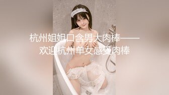 杭州姐姐口含男大肉棒——欢迎杭州单女感受肉棒