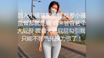 后入小骚货蜜桃臀 反差小骚货臀部就是翘 谁来管管这个大屁股 撅着大肥屁屁勾引我 只能不客气先操为敬了！