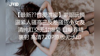 【最新??性爱泄密】蒙眼玩操逼紧人骚高三反差骚货小女友 清纯肛交无套爆菊 口爆吞精裹射 高清720P原版无水印