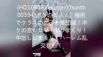 (HD1080P)(Hunter)(huntb00594)ボクのモノ！」催術でクラスの女子を集団催！ボクの言いなり！ヤリまくり！中出ししまくり！ハーレム乱交状態！