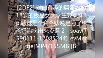 [2DF2] 对白有趣的屌哥约炮18岁的极品女大学生兼职妹3p,感觉是个套路婊说是为了给爸妈治病出来卖逼 2 - soav(7590111-17085244)_evMerge[MP4/155MB][B