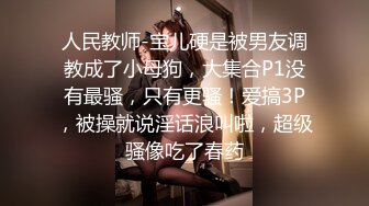 人民教师-宝儿硬是被男友调教成了小母狗，大集合P1没有最骚，只有更骚！爱搞3P，被操就说淫话浪叫啦，超级骚像吃了春药