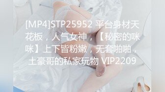 [MP4]STP25952 平台身材天花板，人气女神，【秘密的咪咪】上下皆粉嫩，无套啪啪，土豪哥的私家玩物 VIP2209