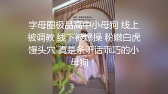 字母圈极品高中小母狗 线上被调教 线下被爆操 粉嫩白虎馒头穴 真是条听话乖巧的小母狗！