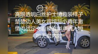 高跟透明白丝护士情趣装样子楚楚动人美女宾馆与小青年激情肉战足交自摸浪叫声诱人啪啪无套内射