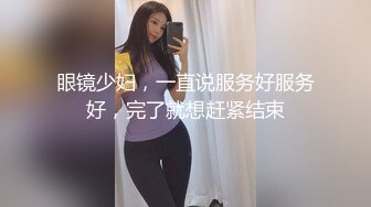 眼镜少妇，一直说服务好服务好，完了就想赶紧结束