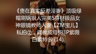 《贵在真实反差淫妻》顶级绿帽刷锅狠人完美S身材极品女神眼镜教师人妻【ZM宝儿】私拍②，调教成母狗3P紫薇白浆特多 (14)