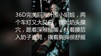 36D完美巨乳外围小姐姐，两个车灯又大又白，吸吮奶头摸穴，跪着深喉插嘴，扶着腰后入奶子直晃，摸着胸操很舒服