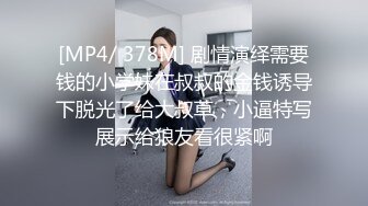 [MP4/ 378M] 剧情演绎需要钱的小学妹在叔叔的金钱诱导下脱光了给大叔草，小逼特写展示给狼友看很紧啊