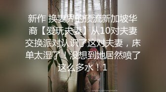 新作 换妻界的顶流新加坡华裔【爱玩夫妻】从10对夫妻交换派对认识了这对夫妻，床单太湿了！没想到她居然喷了这么多水！1