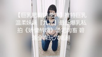 【巨乳肥臀白虎穴】推特巨乳温柔妹妹『九儿』最新爆乳私拍《娇慵醉媚》酒吧肉畜 碧落全裸玩穴高潮