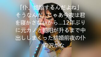 「仆、结婚するんだよね」 そうなんだ…じゃあ今夜は君を寝かさないから…12年ぶりに元カノと朝阳が升るまで中出ししまくった结婚前夜の仆。 森沢かな