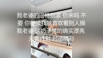 我老婆的逼特别紧 你来吗 不要 你继续我就喜欢看别人操我老婆 这奶子晃的确实漂亮 无套内射 对话精彩