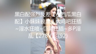 黑白配强烈反差【小西瓜黑白配】小妹妹被黑人大鸡吧狂插~淫水狂喷~巨屌狂插~多P淫乱【278V】 (92)