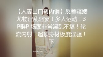 【人妻出口转内销】反差骚婊尤物淫乱盛宴！多人运动！3P群P 场面非常淫乱不堪！轮流内射！超顶身材极度淫骚！下