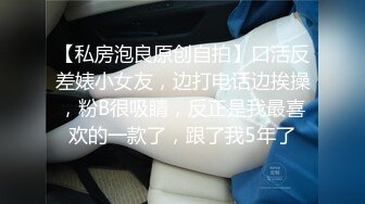 【私房泡良原创自拍】口活反差婊小女友，边打电话边挨操，粉B很吸睛，反正是我最喜欢的一款了，跟了我5年了