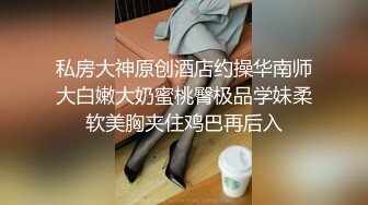 私房大神原创酒店约操华南师大白嫩大奶蜜桃臀极品学妹柔软美胸夹住鸡巴再后入