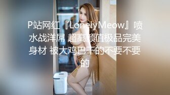 P站网红『LonelyMeow』喷水战洋屌 超高颜值极品完美身材 被大鸡巴干的不要不要的