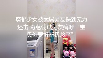 魔都少女被大屌男友操到无力还击 奇葩尝试男友痛呼“宝贝你要折断我J8了”