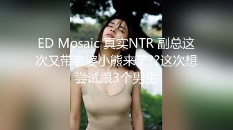 ED Mosaic 真实NTR 副总这次又带老婆小熊来了??这次想尝试跟3个男生