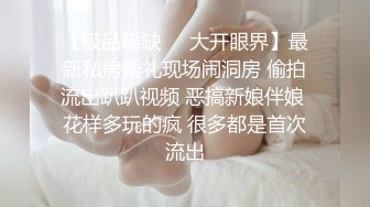 【极品稀缺❤️大开眼界】最新私房婚礼现场闹洞房 偷拍流出趴趴视频 恶搞新娘伴娘 花样多玩的疯 很多都是首次流出