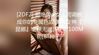 [2DF2] 把绝美ol女上司调教成你的专属色奴 美乳女神『昆娜』全裸无遮[MP4/100MB][BT种子]