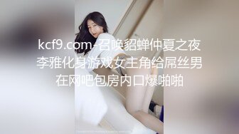 kcf9.com-召唤貂蝉仲夏之夜李雅化身游戏女主角给屌丝男在网吧包房内口爆啪啪